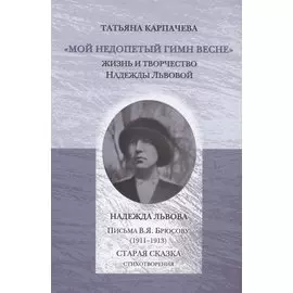 Мой недопетый гимн весне. Жизнь и творчество Надежды Львовой / Львова Н.Г. Письма В.Я. Брюсову (1911–1913). Старая сказка. Стихотворения