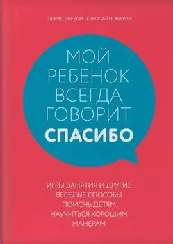 Мой ребенок всегда говорит "спасибо". Игры, занятия и другие веселые способы помочь детям научиться хорошим манерам
