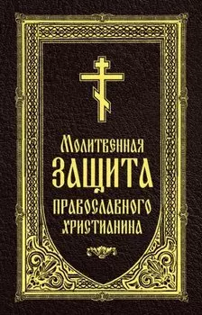 Молитвенная защита православного христианина. Молитвы на всякую потребу ко Господу Иисусу Христу, Его Пречистой Матери...
