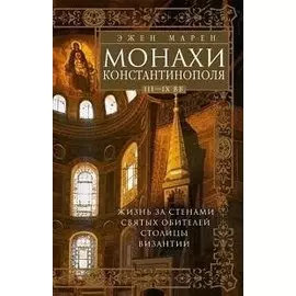 Монахи Константинополя III—IХ вв. Жизнь за стенами святых обителей столицы Византии