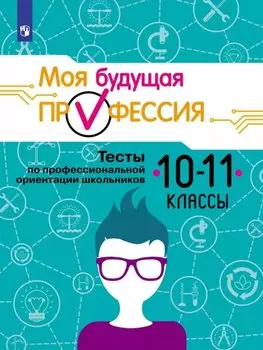 Моя будущая профессия. 10-11 классы. Тесты по профессиональной ориентации школьников. Учебное пособие