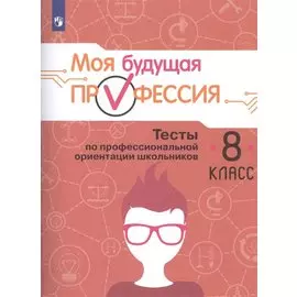 Моя будущая профессия. 8 класс. Тесты по профессиональной ориентации школьников