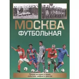Москва футбольная. Полная история в лицах, событиях, цифрах и фактах