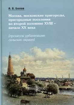 Москва, московские пригороды, пригородные поселения во второй половине XVIII – начале XX века (процессы урбанизации сельских окраин)