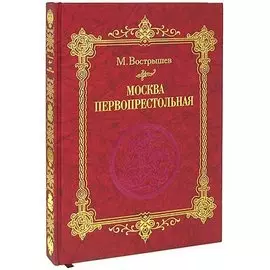 Москва Первопрестольная: История столицы от ее основания до крушения Российской империи