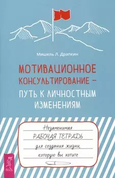 Мотивационное консультирование — путь к личностным изменениям. Незаменимая рабочая тетрадь