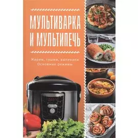 Мультиварка и мультипечь. Жарим, тушим, выпекаем. Основные режимы