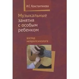 Музыкальные занятия с особым ребенком Взгляд нейропсихолога. 3-е издание, исправленное и дополненное
