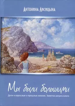 Мы были большими. Дети и взрослые о прошлых жизнях. Заметки регрессолога