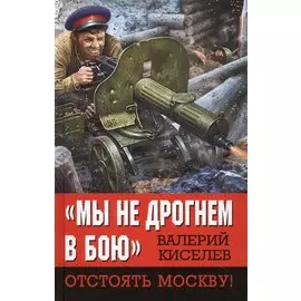 Мы не дрогнем в бою». Отстоять Москву!