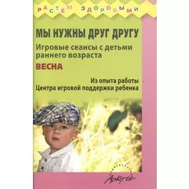 Мы нужны друг другу. Игровые сеансы с детьми раннего возроста. Весна. Из опыта работы Центра игровой поддержки ребенка