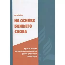 На основе Божьего Слова. Краткая история доктринального становления Церкви адвентистов седьмого дня