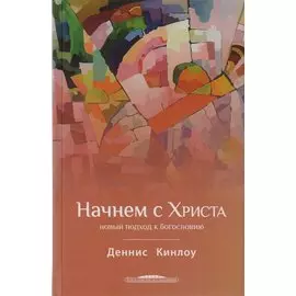 Начнем с Христа Новый подход к богословию (БогИсс) Кинлоу