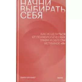 Начни выбирать себя. Как исцелиться от психологических травм и обрести истинное «я»