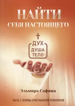 Найти себя настоящего. Часть 1. Основы христианской психологии