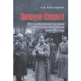 Накануне Февраля: Русская Императорская армия и Верховное командование зимой 1917 года