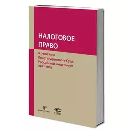 Налоговое право в решениях Конституционного Суда Российской Федерации 2017 года. По материалам XV Международной научно-практической конференции 13-14 апреля 2018г., Москва