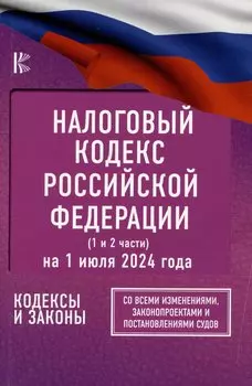 Налоговый кодекс Российской Федерации на 1 июля 2024 года (1 и 2 части). Со всеми изменениями, законопроектами и постановлениями судов