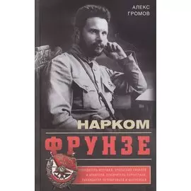 Нарком Фрунзе. Победитель Колчака, уральских казаков и Врангеля, покоритель Туркестана, ликвидатор петлюровцев и махновцев