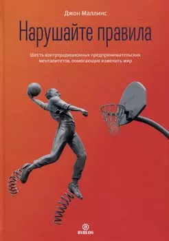 Нарушайте правила! Шесть контртрадиционных предпринимательских менталитетов, помогающих изменить мир