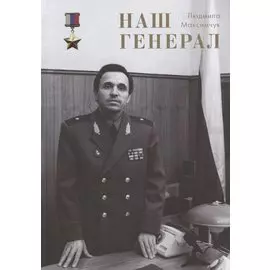 Наш генерал. Исторический документально-художественный роман в четырёх частях