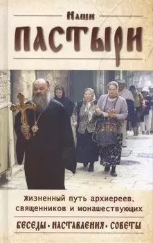 Наши пастыри. Жизненный путь архиереев, священников и монашествующих