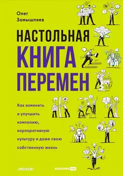 Настольная книга перемен. Как изменить и улучшить компанию, корпоративную культуру и даже свою собственную жизнь