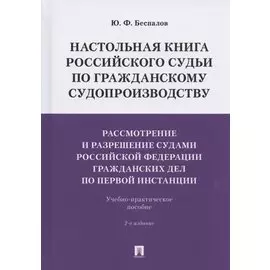 Настольная книга российского судьи по гражданскому судопроизводству. Рассмотрение и разрешение судами РФ гражданских дел по первой инстанции. Учебно-практическое пособие