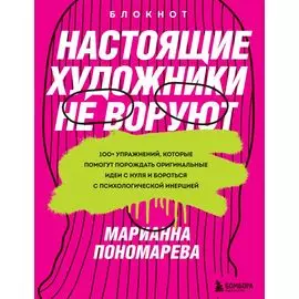 Настоящие художники не воруют. 100+ упражнений, которые помогут порождать оригинальные идеи с нуля и бороться с психологической инерцией