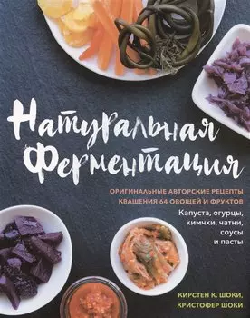Натуральная ферментация. Оригинальные авторские рецепты квашения 64 овощей и фруктов