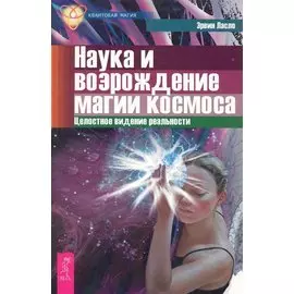 Наука и возрождение магии космоса. Целостное видение реальности / (мягк) (Квантовая магия). Ласло Э. (Весь)