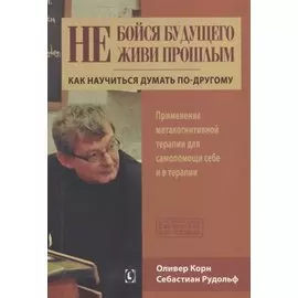 Не бойся будущего и не живи прошлым. Как научиться думать по-другому. Применение метакогнитивной терапии себе и в терапии