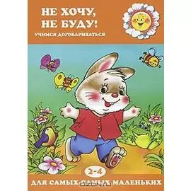 Не хочу, не буду! Учимся договариваться (для детей 2-4 лет)