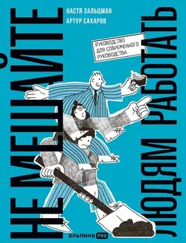 Не мешайте людям работать: Руководство для современного руководства