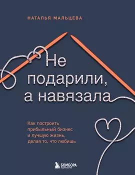 Не подарили, а навязала. Как построить бизнес и лучшую жизнь, делая то, что любишь