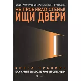 Не пробивай стены! Ищи двери: как найти выход из любой ситуации: Книга-тренинг