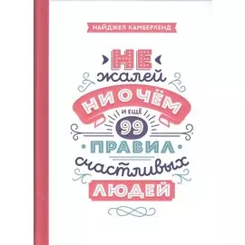 Не жалей ни о чем. И еще 99 правил счастливых людей