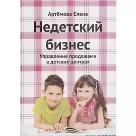 Недетский бизнес Управление продажами в детских центрах (2 изд.) (м) Артемова