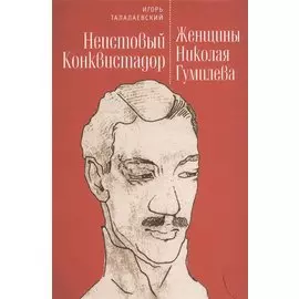 Неистовый Конквистадор. Женщины Николая Гумилева