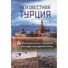 Неизвестная Турция. 12 увлекательных маршрутов для чудесных путешествий. Авторский путеводитель