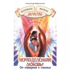 Неразделенная любовь? От страдания к счастью / 4-е изд., испр. и доп.