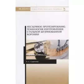 Несъемное протезирование. Технология изготовления стальной штампованной коронки. Учебно-методическое пособие