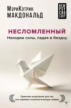 Несломленный. Находим силы, падая в бездну. Практики исцеления для тех кто пережил психологическую травму