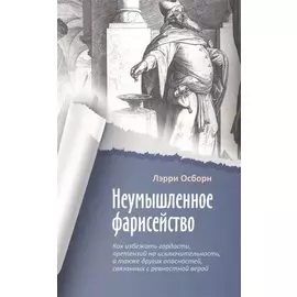 Неумышленное фарисейство. Как избежать гордости, претензий на исключительность и других опасностей, связанных с ревностной верой
