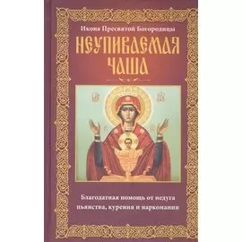 Неупиваемая Чаша. Икона Пресвятой Богородицы. Благодатная помощь от недуга пьянства, курения и наркомании