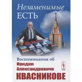 Незаменимые есть: Воспоминания об Иридии Александровиче Квасникове