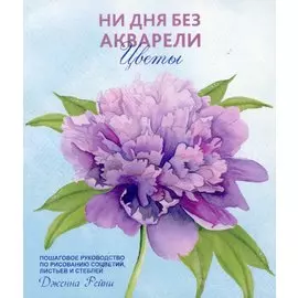 Ни дня без акварели. Цветы: Пошаговое руководство по рисованию соцветий, листьев и стеблей