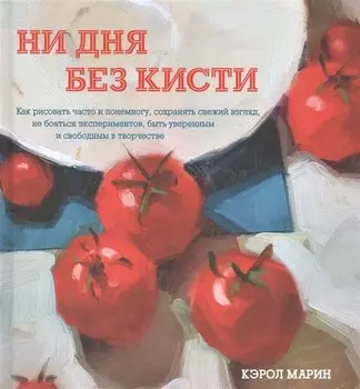 Ни дня без кисти. Как рисовать часто и понемногу, сохранять свежий взгляд, не бояться экспериментов,