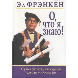 О что я знаю Путь к успеху, а в худшем случае - к счастью. Фрэнкен Э. (Попурри)