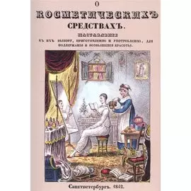 О косметических средствах, или Наставление к их выбору, приготовлению и употреблению, для поддержания и возвышения красоты